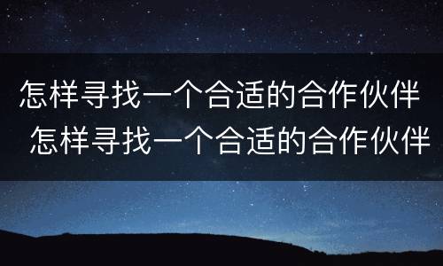 怎样寻找一个合适的合作伙伴 怎样寻找一个合适的合作伙伴英语