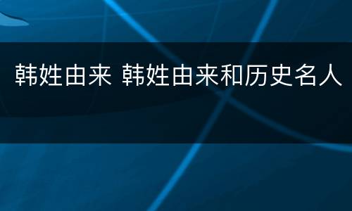 韩姓由来 韩姓由来和历史名人
