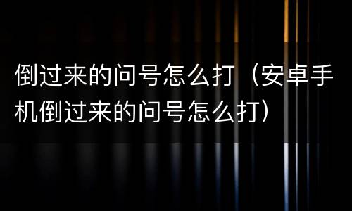 倒过来的问号怎么打（安卓手机倒过来的问号怎么打）