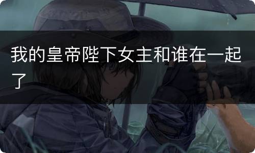 我的皇帝陛下女主和谁在一起了