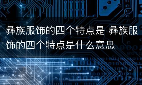 彝族服饰的四个特点是 彝族服饰的四个特点是什么意思