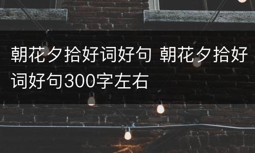 朝花夕拾好词好句 朝花夕拾好词好句300字左右