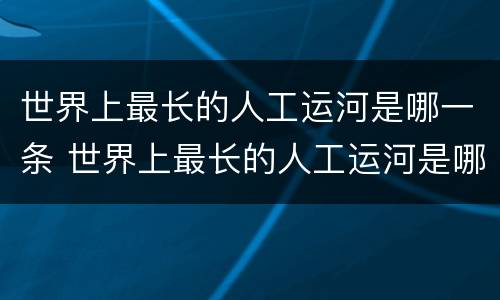 世界上最长的人工运河是哪一条 世界上最长的人工运河是哪一条河