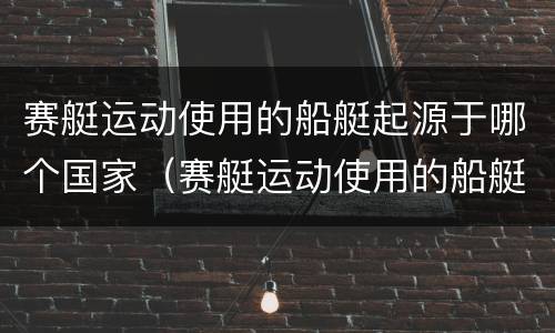 赛艇运动使用的船艇起源于哪个国家（赛艇运动使用的船艇起源于哪里）