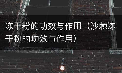 冻干粉的功效与作用（沙棘冻干粉的功效与作用）