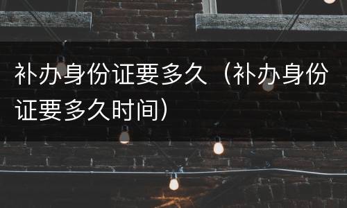 补办身份证要多久（补办身份证要多久时间）