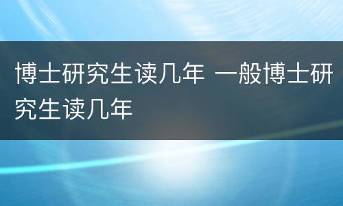 博士研究生读几年 一般博士研究生读几年