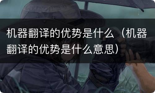 机器翻译的优势是什么（机器翻译的优势是什么意思）