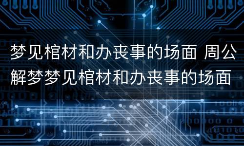 梦见棺材和办丧事的场面 周公解梦梦见棺材和办丧事的场面