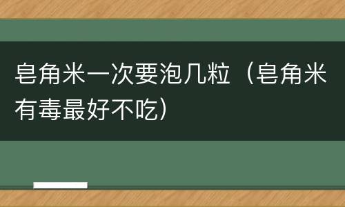 皂角米一次要泡几粒（皂角米有毒最好不吃）