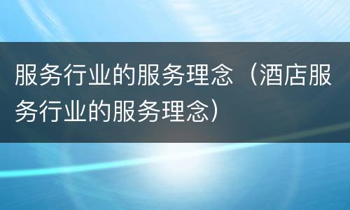 服务行业的服务理念（酒店服务行业的服务理念）