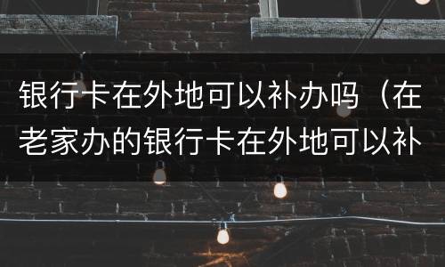 银行卡在外地可以补办吗（在老家办的银行卡在外地可以补办吗）