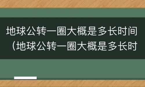 地球公转一圈大概是多长时间（地球公转一圈大概是多长时间是一天还是一年）