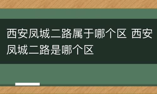 西安凤城二路属于哪个区 西安凤城二路是哪个区