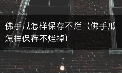 佛手瓜怎样保存不烂（佛手瓜怎样保存不烂掉）
