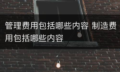 管理费用包括哪些内容 制造费用包括哪些内容