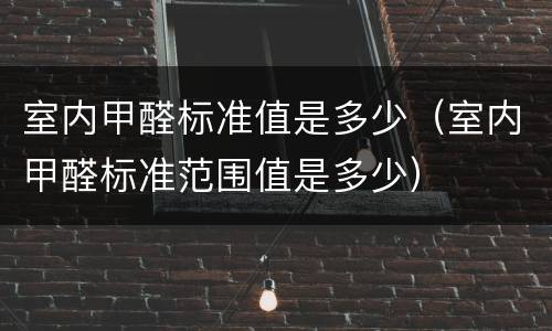 室内甲醛标准值是多少（室内甲醛标准范围值是多少）