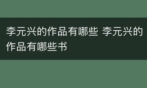 李元兴的作品有哪些 李元兴的作品有哪些书