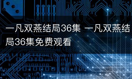 一凡双燕结局36集 一凡双燕结局36集免费观看