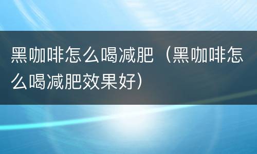 黑咖啡怎么喝减肥（黑咖啡怎么喝减肥效果好）