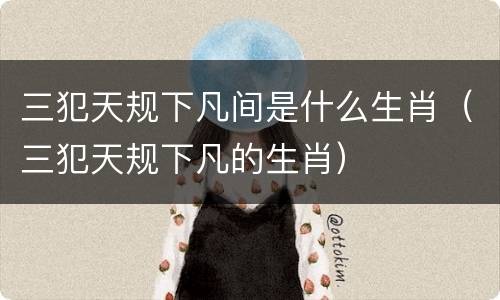 三犯天规下凡间是什么生肖（三犯天规下凡的生肖）
