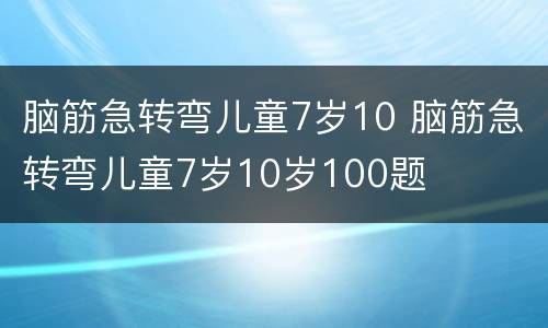 脑筋急转弯儿童7岁10 脑筋急转弯儿童7岁10岁100题