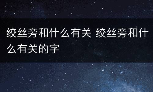 绞丝旁和什么有关 绞丝旁和什么有关的字