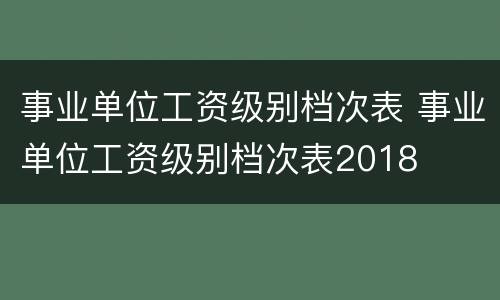 事业单位工资级别档次表 事业单位工资级别档次表2018