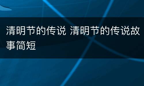 清明节的传说 清明节的传说故事简短