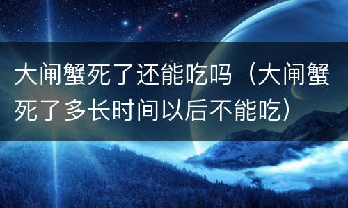 大闸蟹死了还能吃吗（大闸蟹死了多长时间以后不能吃）