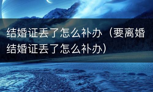结婚证丢了怎么补办（要离婚结婚证丢了怎么补办）