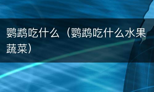 鹦鹉吃什么（鹦鹉吃什么水果蔬菜）