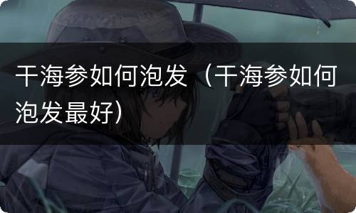 干海参如何泡发（干海参如何泡发最好）