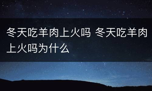 冬天吃羊肉上火吗 冬天吃羊肉上火吗为什么