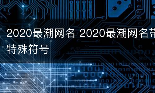 2020最潮网名 2020最潮网名带特殊符号