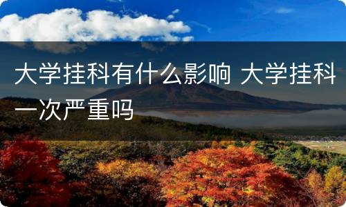 大学挂科有什么影响 大学挂科一次严重吗