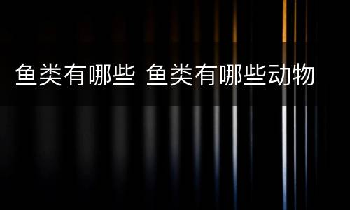 鱼类有哪些 鱼类有哪些动物