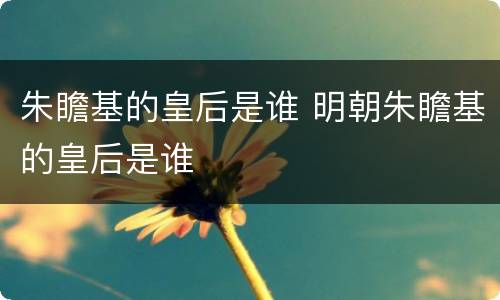 朱瞻基的皇后是谁 明朝朱瞻基的皇后是谁