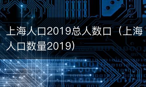 上海人口2019总人数口（上海人口数量2019）