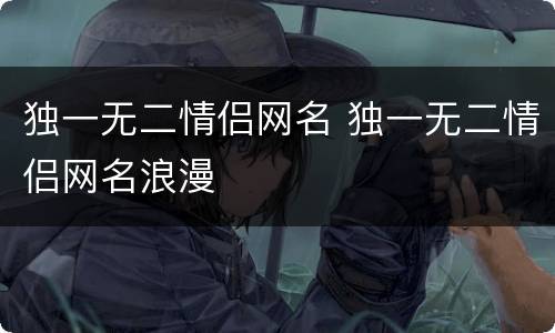 独一无二情侣网名 独一无二情侣网名浪漫