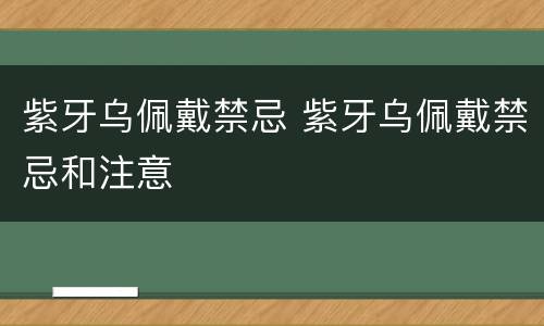紫牙乌佩戴禁忌 紫牙乌佩戴禁忌和注意