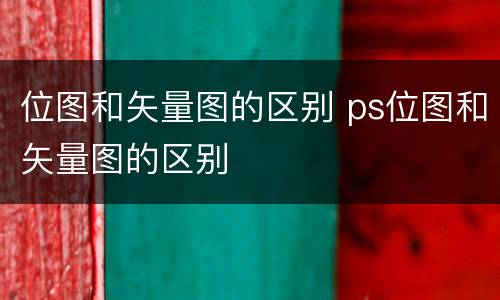 位图和矢量图的区别 ps位图和矢量图的区别