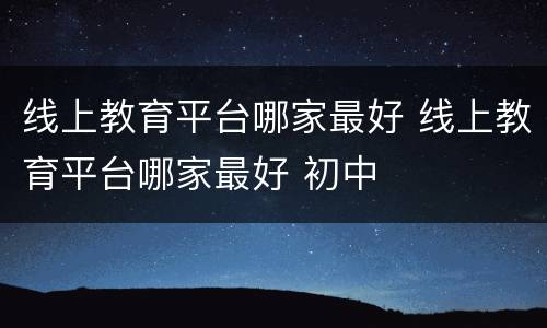 线上教育平台哪家最好 线上教育平台哪家最好 初中