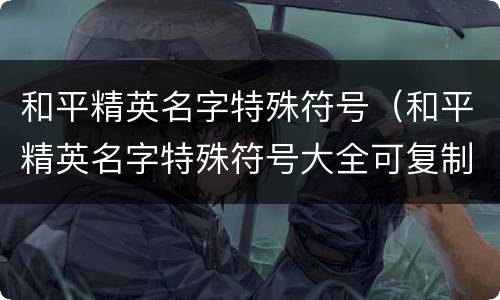 和平精英名字特殊符号（和平精英名字特殊符号大全可复制）