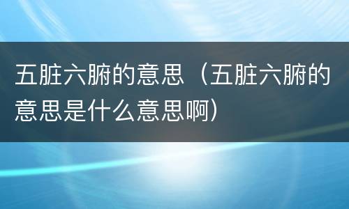 五脏六腑的意思（五脏六腑的意思是什么意思啊）