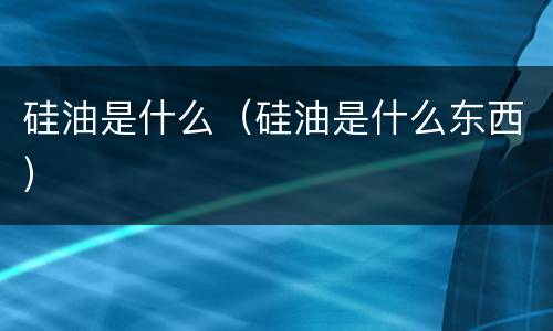 硅油是什么（硅油是什么东西）