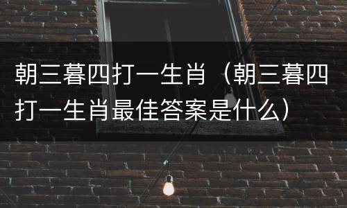 朝三暮四打一生肖（朝三暮四打一生肖最佳答案是什么）