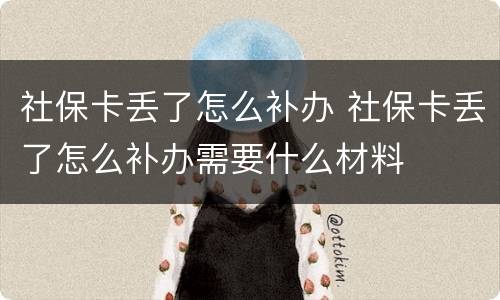 社保卡丢了怎么补办 社保卡丢了怎么补办需要什么材料