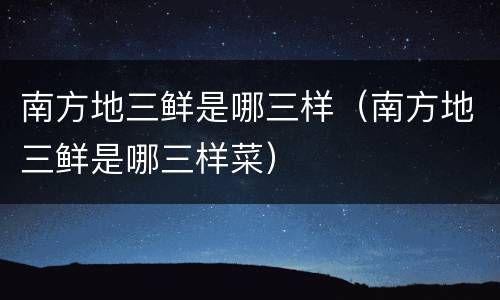 南方地三鲜是哪三样（南方地三鲜是哪三样菜）
