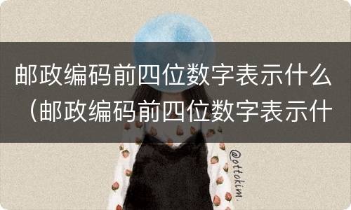 邮政编码前四位数字表示什么（邮政编码前四位数字表示什么?）